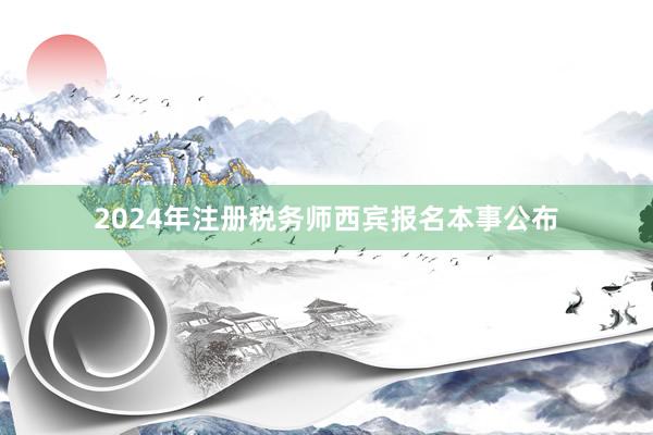 2024年注册税务师西宾报名本事公布