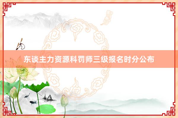 东谈主力资源科罚师三级报名时分公布
