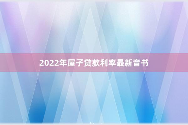 2022年屋子贷款利率最新音书