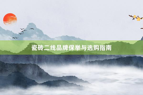 瓷砖二线品牌保举与选购指南