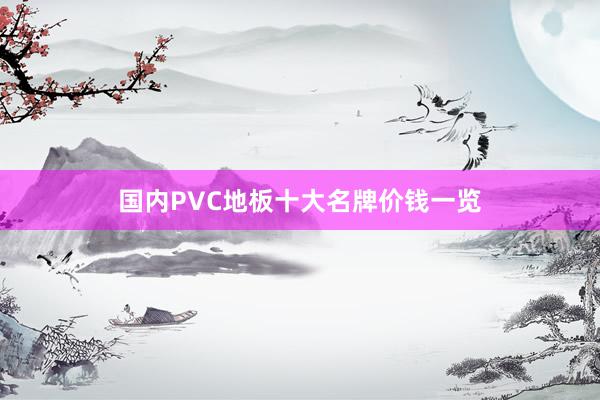 国内PVC地板十大名牌价钱一览