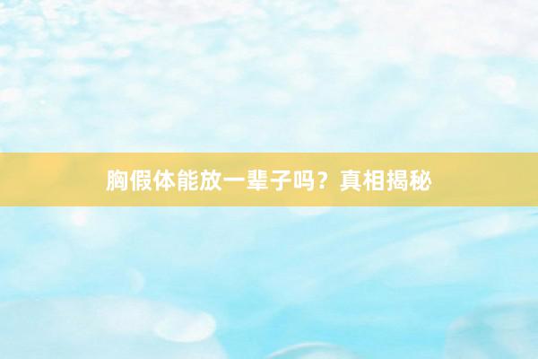 胸假体能放一辈子吗？真相揭秘