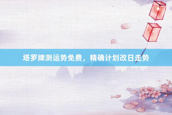 塔罗牌测运势免费，精确计划改日走势