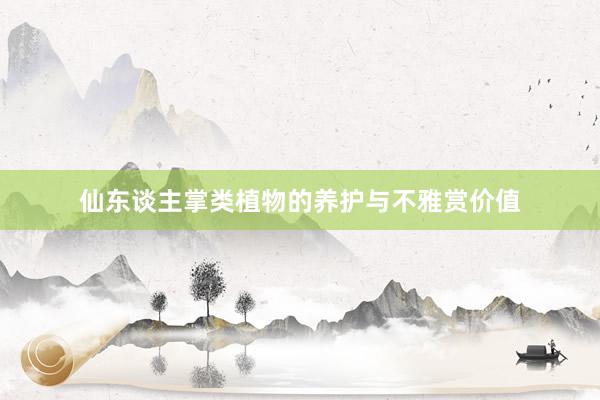 仙东谈主掌类植物的养护与不雅赏价值