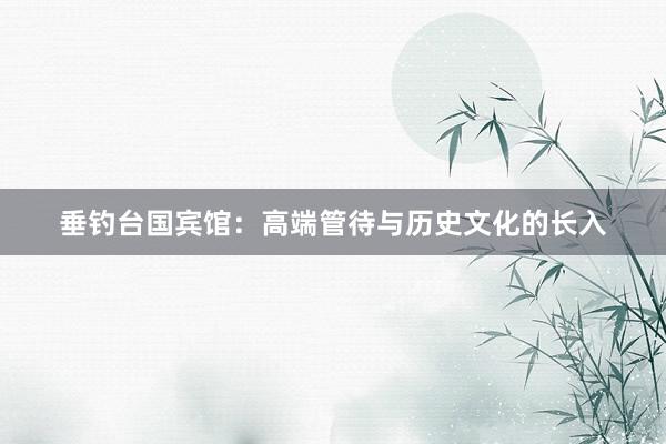 垂钓台国宾馆：高端管待与历史文化的长入
